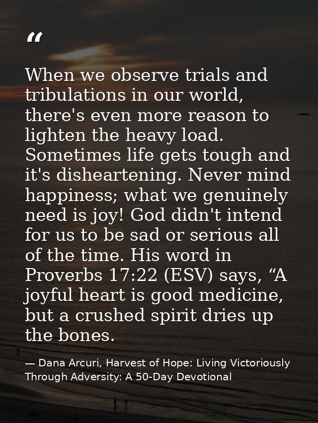 When we observe trials and tribulations in our world, there's even more reason to lighten the heavy load. Sometimes life — Dana Arcuri, Harvest of Hope: Living Victoriously Through Adversity: A 50-Day Devotional