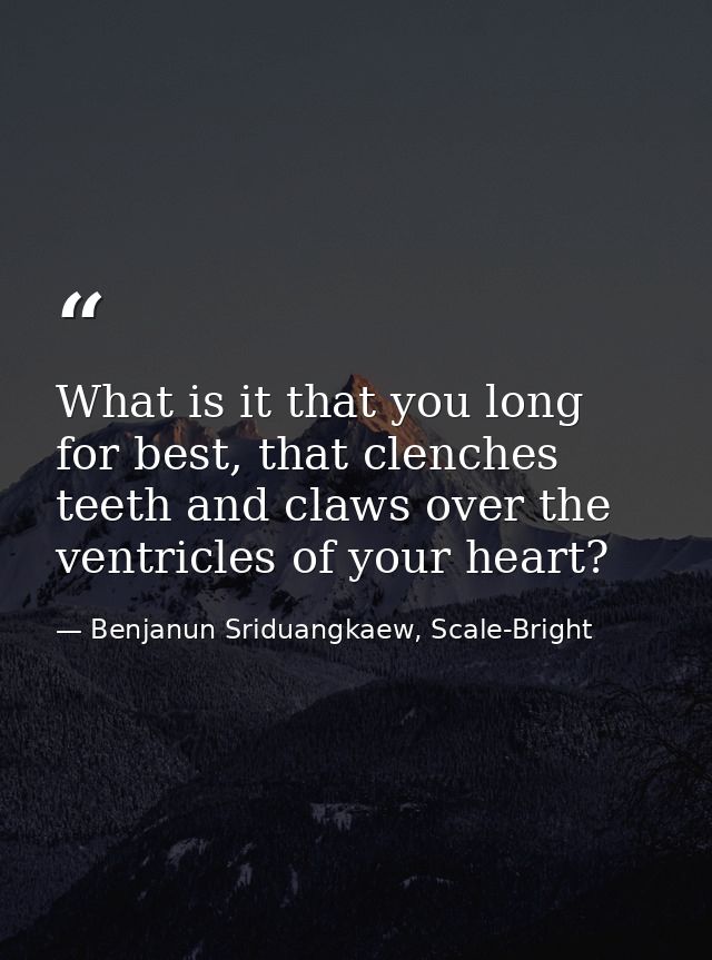 What is it that you long for best, that clenches teeth and claws over the ventricles of your heart? — Benjanun Sriduangkaew, Scale-Bright