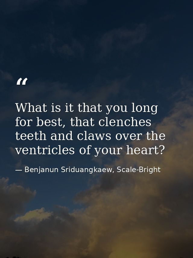 What is it that you long for best, that clenches teeth and claws over the ventricles of your heart? — Benjanun Sriduangkaew, Scale-Bright