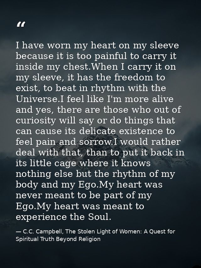 I have worn my heart on my sleeve because it is too painful to carry it inside my chest.When I carry it on my sleeve, it — C.C. Campbell, The Stolen Light of Women: A Quest for Spiritual Truth Beyond Religion