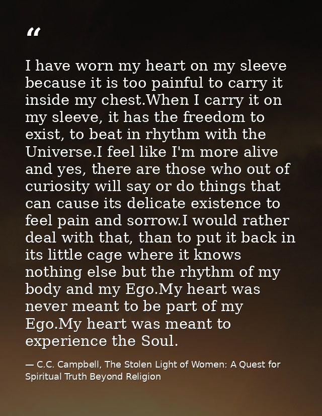 I have worn my heart on my sleeve because it is too painful to carry it inside my chest.When I carry it on my sleeve, it — C.C. Campbell, The Stolen Light of Women: A Quest for Spiritual Truth Beyond Religion