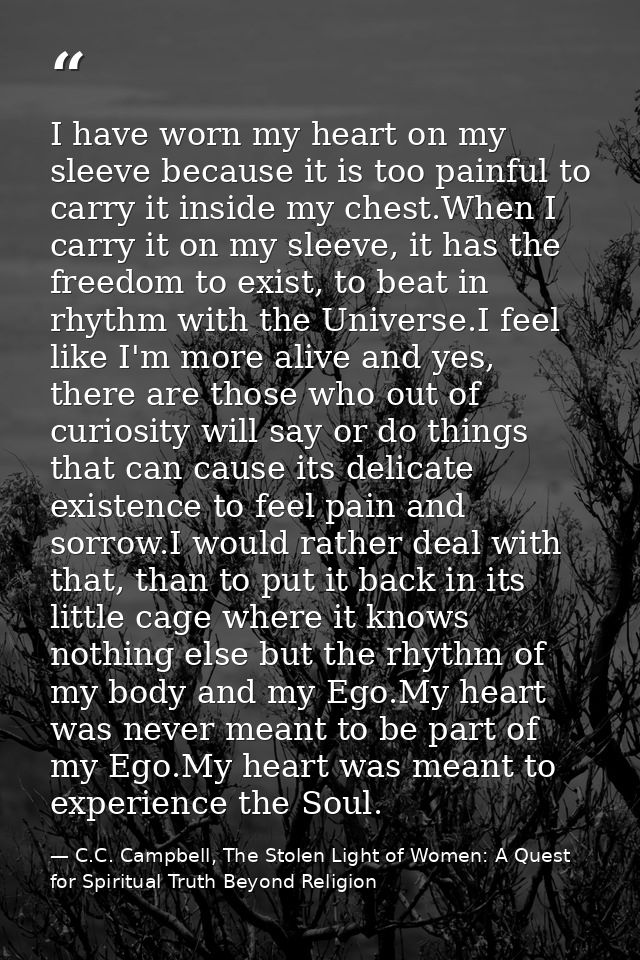 I have worn my heart on my sleeve because it is too painful to carry it inside my chest.When I carry it on my sleeve, it — C.C. Campbell, The Stolen Light of Women: A Quest for Spiritual Truth Beyond Religion