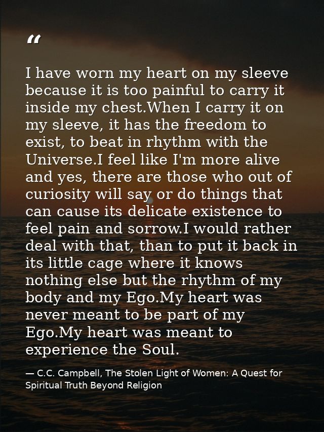 I have worn my heart on my sleeve because it is too painful to carry it inside my chest.When I carry it on my sleeve, it — C.C. Campbell, The Stolen Light of Women: A Quest for Spiritual Truth Beyond Religion