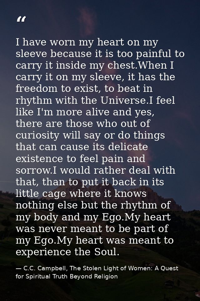 I have worn my heart on my sleeve because it is too painful to carry it inside my chest.When I carry it on my sleeve, it — C.C. Campbell, The Stolen Light of Women: A Quest for Spiritual Truth Beyond Religion