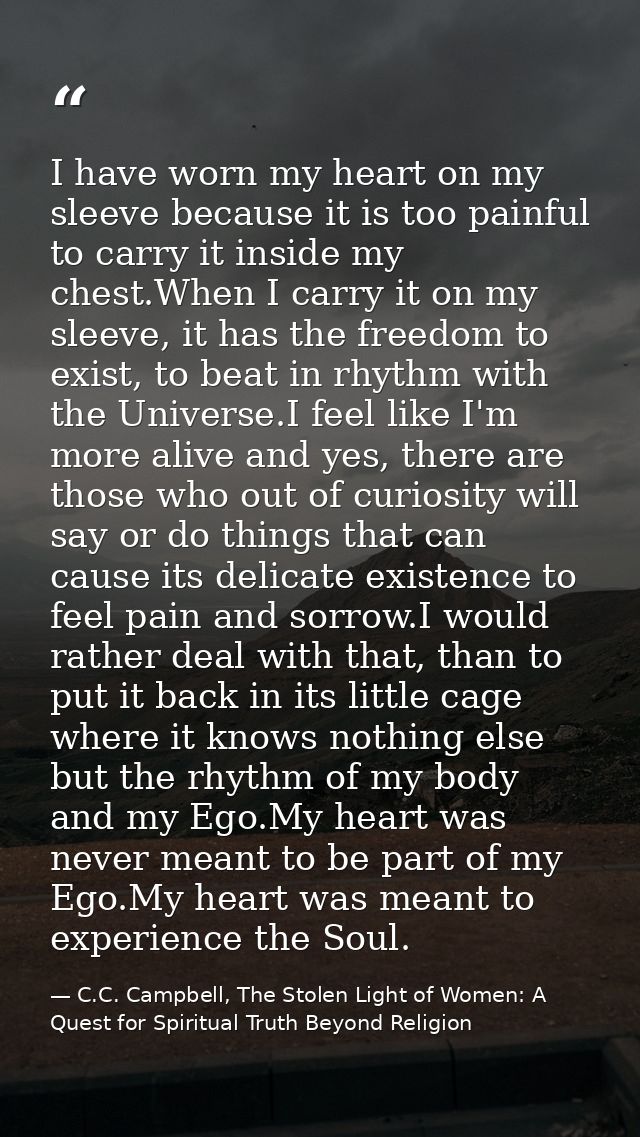 I have worn my heart on my sleeve because it is too painful to carry it inside my chest.When I carry it on my sleeve, it — C.C. Campbell, The Stolen Light of Women: A Quest for Spiritual Truth Beyond Religion