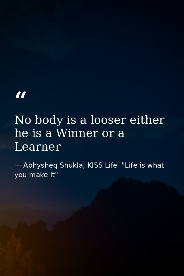 No body is a looser either he is a Winner or a Learner — Abhysheq Shukla, KISS Life  "Life is what you make it"