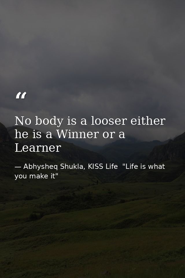 No body is a looser either he is a Winner or a Learner — Abhysheq Shukla, KISS Life  "Life is what you make it"