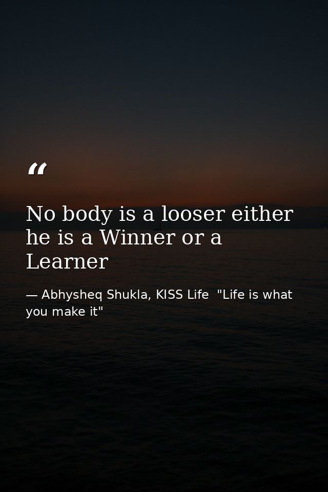 No body is a looser either he is a Winner or a Learner — Abhysheq Shukla, KISS Life  "Life is what you make it"