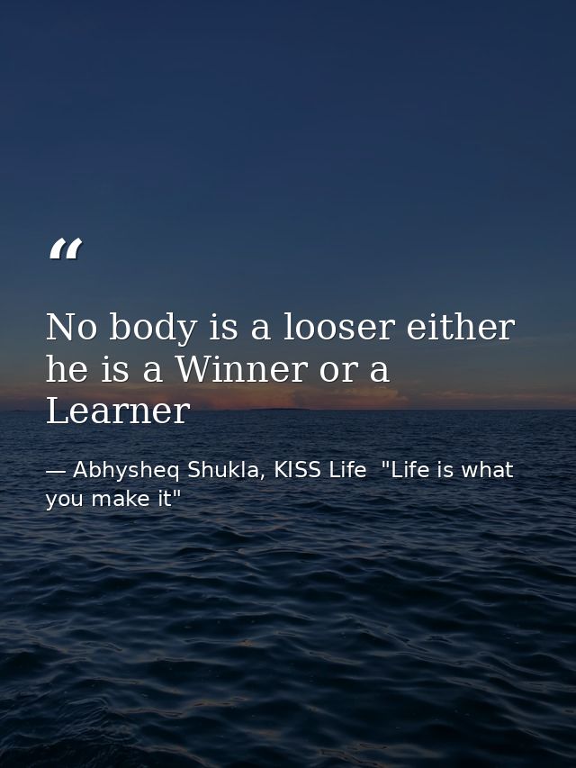 No body is a looser either he is a Winner or a Learner — Abhysheq Shukla, KISS Life  "Life is what you make it"