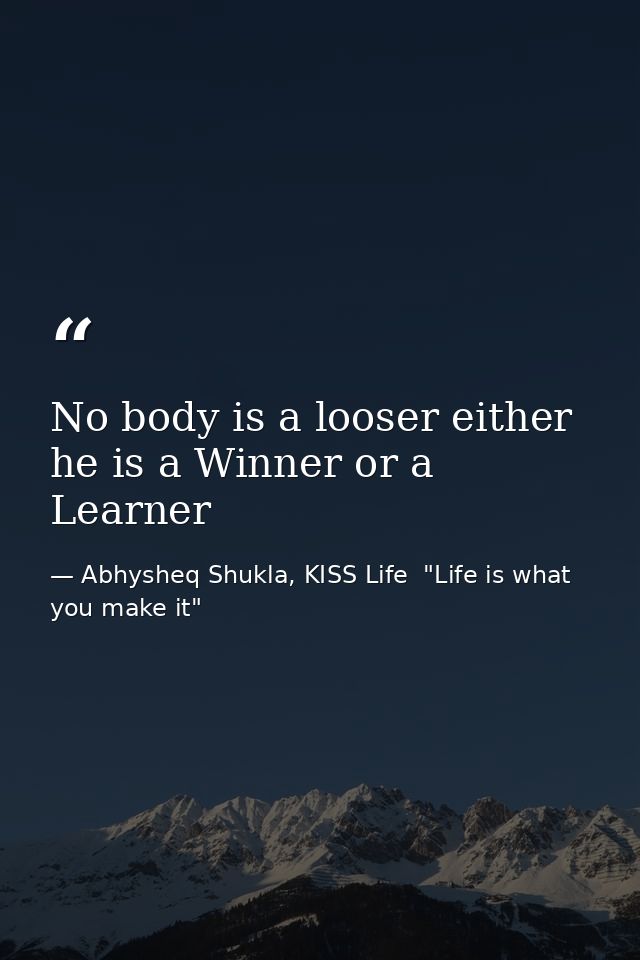 No body is a looser either he is a Winner or a Learner — Abhysheq Shukla, KISS Life  "Life is what you make it"