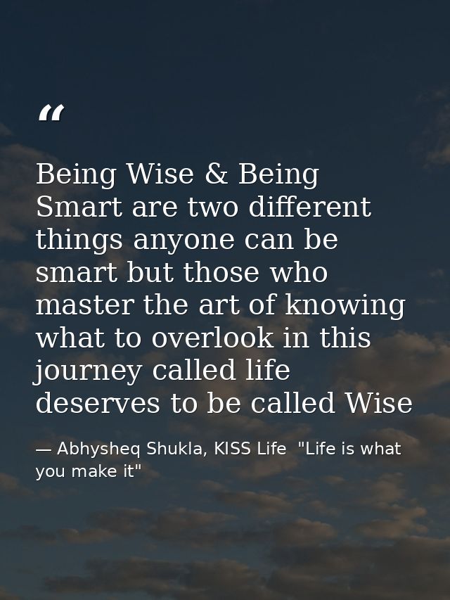 Being Wise & Being Smart are two different things anyone can be smart but those who master the art of knowing what to ov — Abhysheq Shukla, KISS Life  "Life is what you make it"