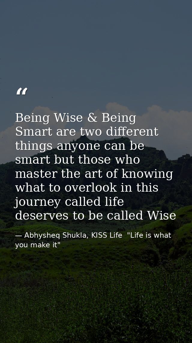 Being Wise & Being Smart are two different things anyone can be smart but those who master the art of knowing what to ov — Abhysheq Shukla, KISS Life  "Life is what you make it"