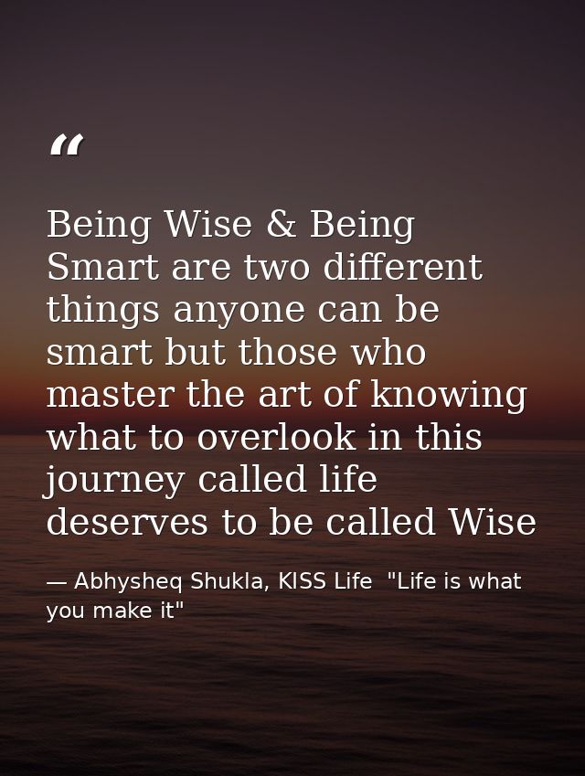Being Wise & Being Smart are two different things anyone can be smart but those who master the art of knowing what to ov — Abhysheq Shukla, KISS Life  "Life is what you make it"
