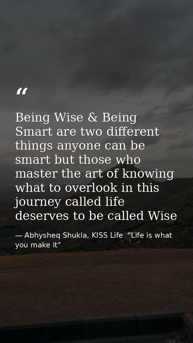 Being Wise & Being Smart are two different things anyone can be smart but those who master the art of knowing what to ov — Abhysheq Shukla, KISS Life  "Life is what you make it"
