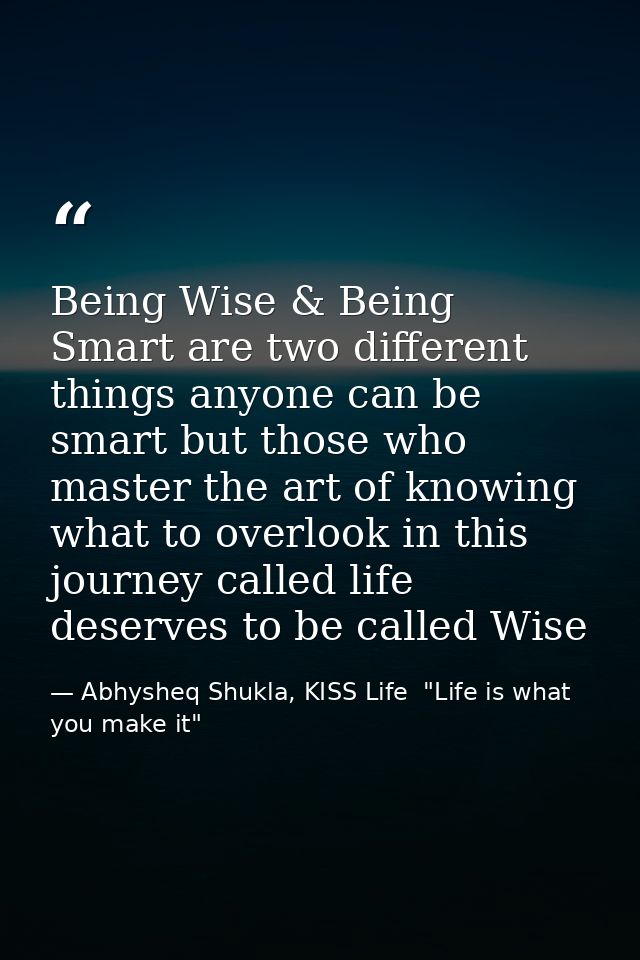 Being Wise & Being Smart are two different things anyone can be smart but those who master the art of knowing what to ov — Abhysheq Shukla, KISS Life  "Life is what you make it"