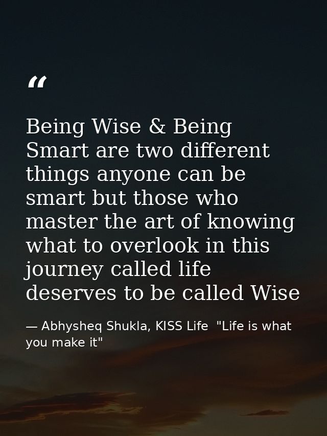 Being Wise & Being Smart are two different things anyone can be smart but those who master the art of knowing what to ov — Abhysheq Shukla, KISS Life  "Life is what you make it"