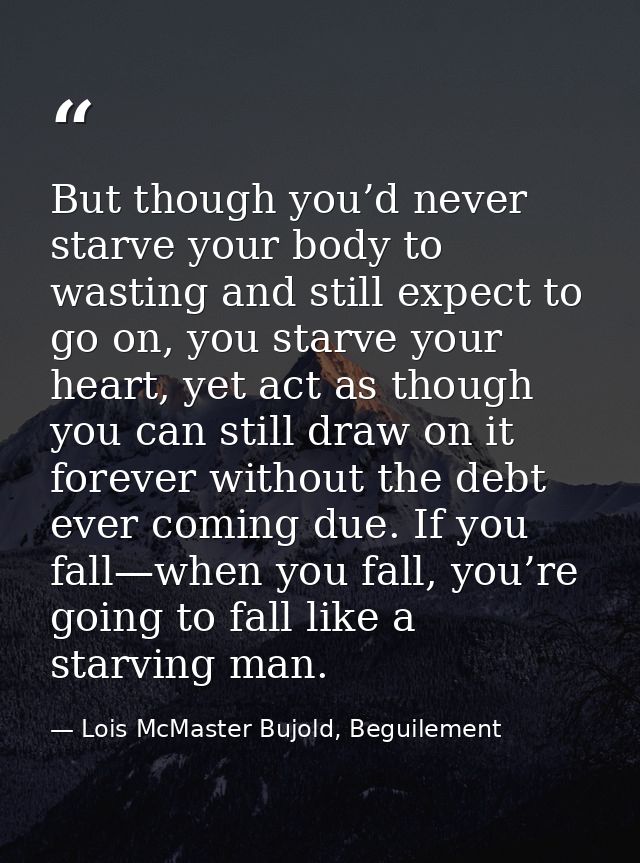But though you’d never starve your body to wasting and still expect to go on, you starve your heart, yet act as though y — Lois McMaster Bujold, Beguilement