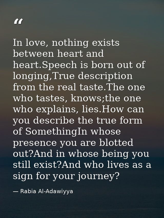 In love, nothing exists between heart and heart.Speech is born out of longing,True description from the real taste.The o — Rabia Al-Adawiyya