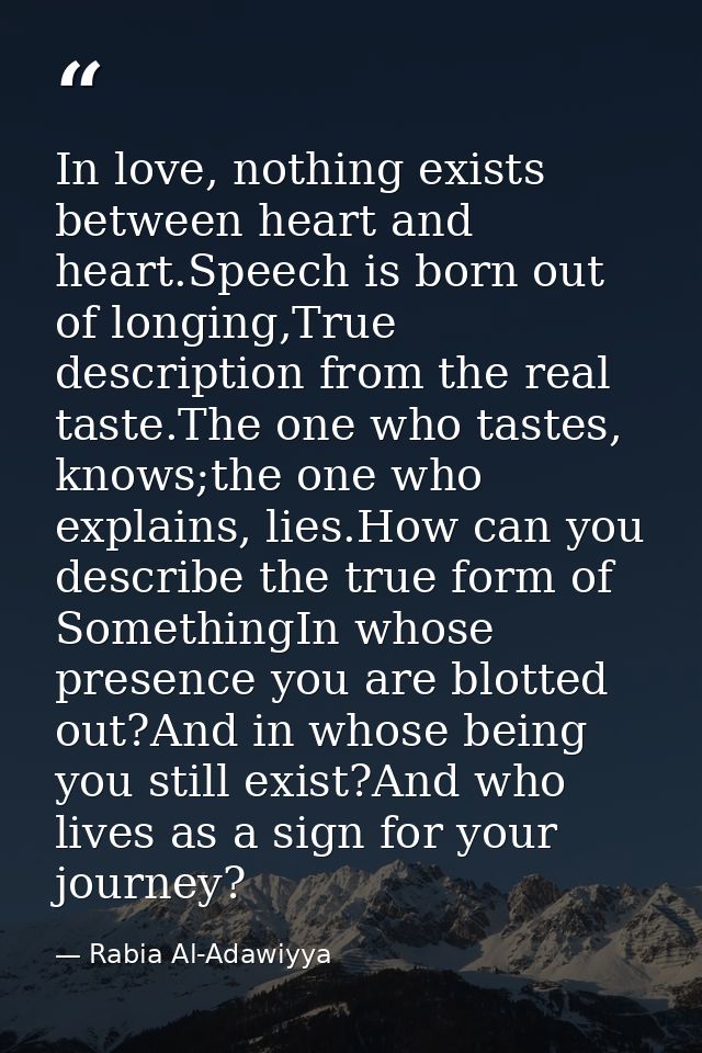 In love, nothing exists between heart and heart.Speech is born out of longing,True description from the real taste.The o — Rabia Al-Adawiyya