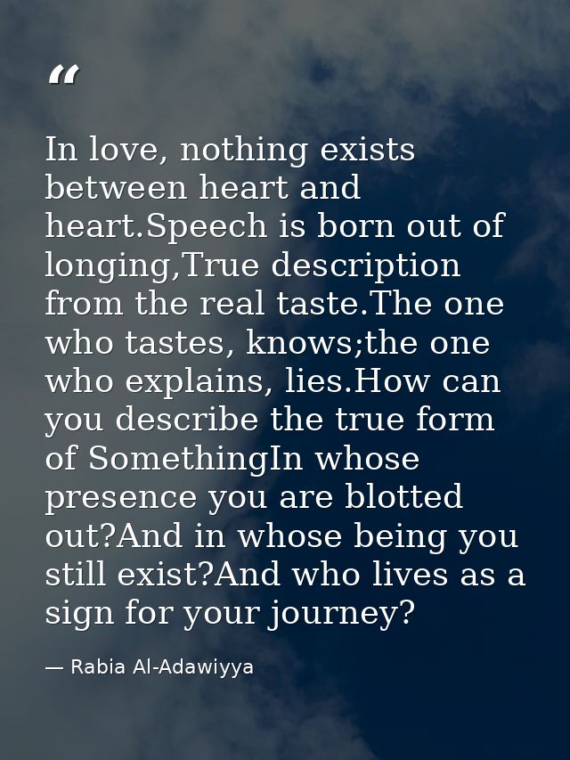 In love, nothing exists between heart and heart.Speech is born out of longing,True description from the real taste.The o — Rabia Al-Adawiyya