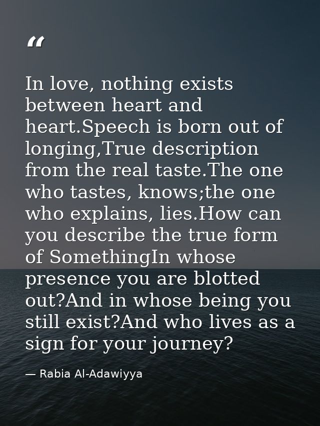 In love, nothing exists between heart and heart.Speech is born out of longing,True description from the real taste.The o — Rabia Al-Adawiyya