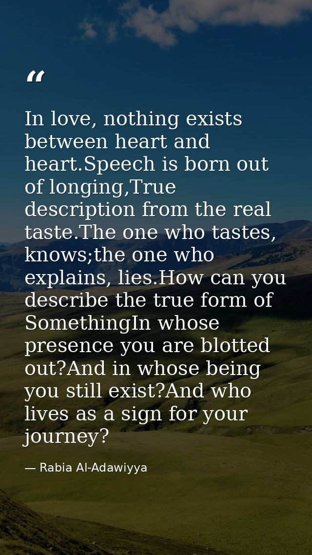 In love, nothing exists between heart and heart.Speech is born out of longing,True description from the real taste.The o — Rabia Al-Adawiyya