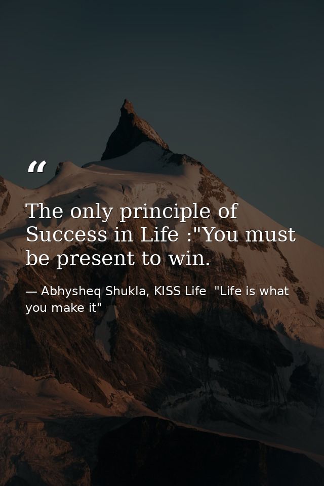 The only principle of Success in Life :"You must be present to win. — Abhysheq Shukla, KISS Life  "Life is what you make it"