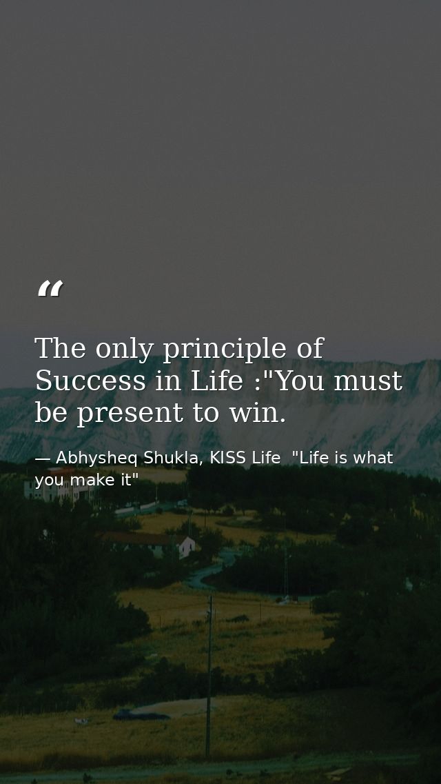 The only principle of Success in Life :"You must be present to win. — Abhysheq Shukla, KISS Life  "Life is what you make it"