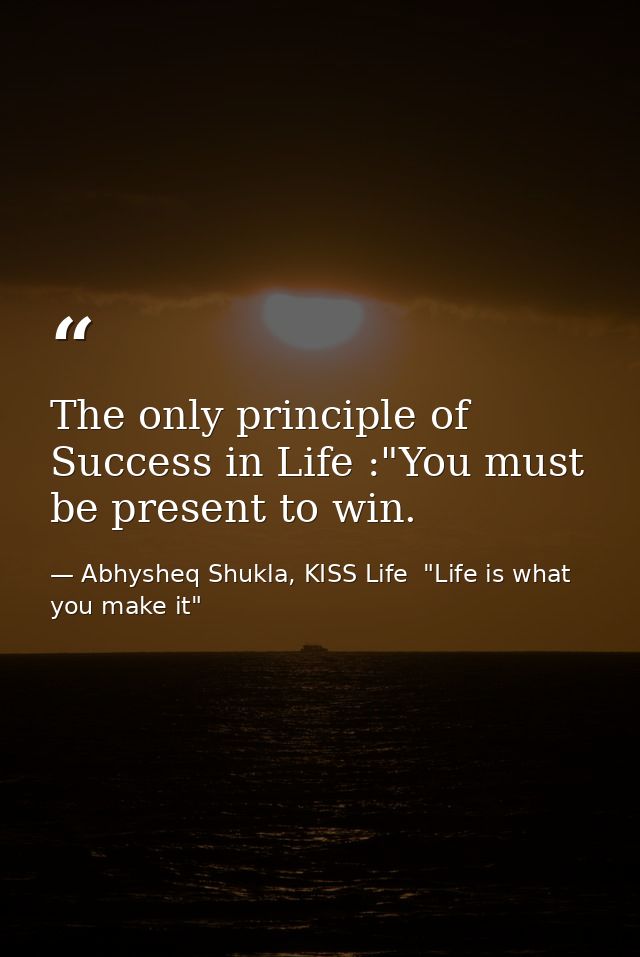 The only principle of Success in Life :"You must be present to win. — Abhysheq Shukla, KISS Life  "Life is what you make it"