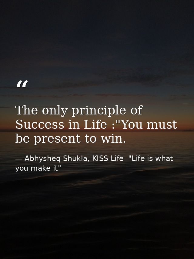 The only principle of Success in Life :"You must be present to win. — Abhysheq Shukla, KISS Life  "Life is what you make it"
