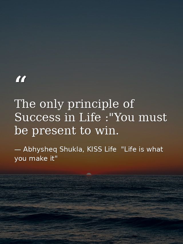 The only principle of Success in Life :"You must be present to win. — Abhysheq Shukla, KISS Life  "Life is what you make it"