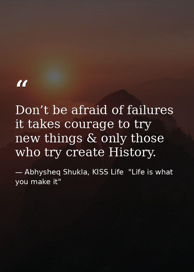 Don’t be afraid of failures it takes courage to try new things & only those who try create History. — Abhysheq Shukla, KISS Life  "Life is what you make it"