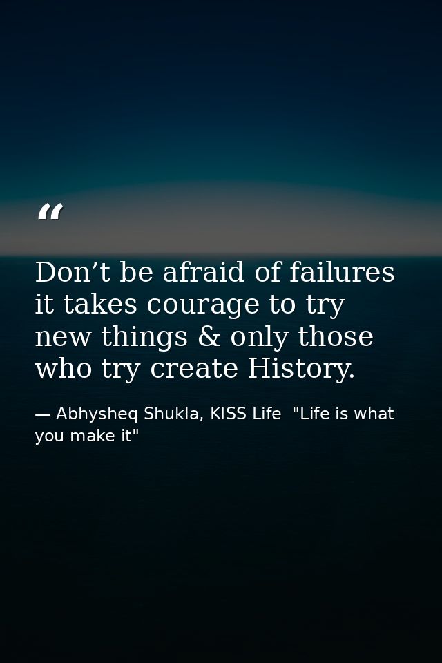 Don’t be afraid of failures it takes courage to try new things & only those who try create History. — Abhysheq Shukla, KISS Life  "Life is what you make it"