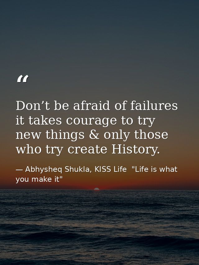 Don’t be afraid of failures it takes courage to try new things & only those who try create History. — Abhysheq Shukla, KISS Life  "Life is what you make it"