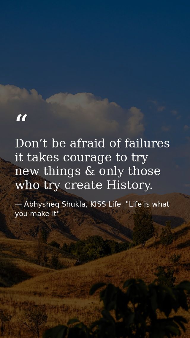 Don’t be afraid of failures it takes courage to try new things & only those who try create History. — Abhysheq Shukla, KISS Life  "Life is what you make it"