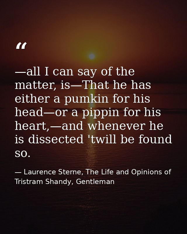 —all I can say of the matter, is—That he has either a pumkin for his head—or a pippin for his heart,—and whenever he is  — Laurence Sterne, The Life and Opinions of Tristram Shandy, Gentleman