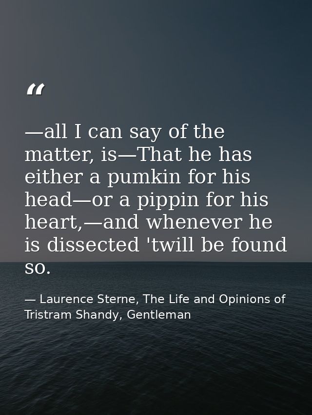 —all I can say of the matter, is—That he has either a pumkin for his head—or a pippin for his heart,—and whenever he is  — Laurence Sterne, The Life and Opinions of Tristram Shandy, Gentleman