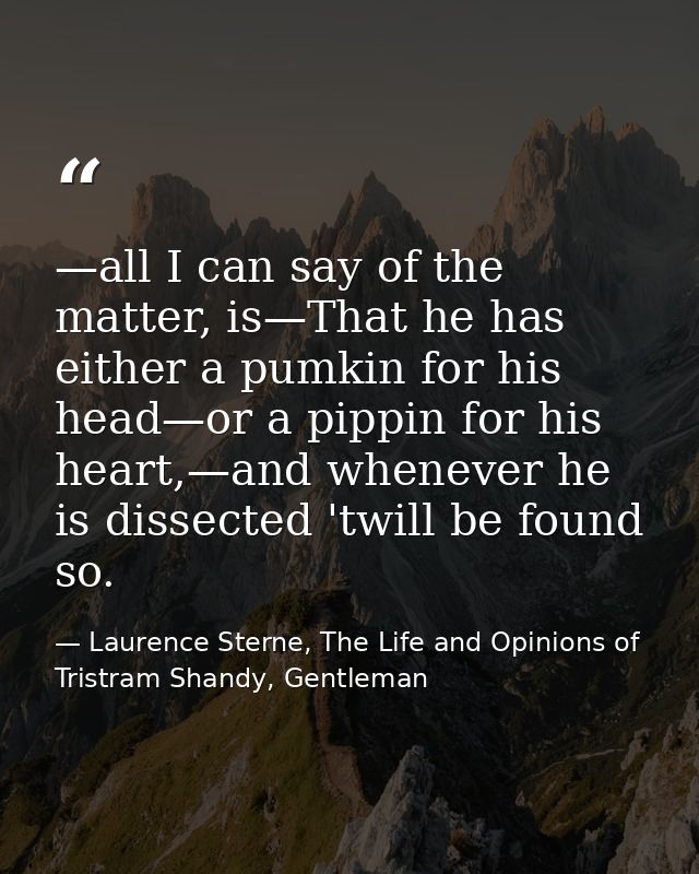 —all I can say of the matter, is—That he has either a pumkin for his head—or a pippin for his heart,—and whenever he is  — Laurence Sterne, The Life and Opinions of Tristram Shandy, Gentleman