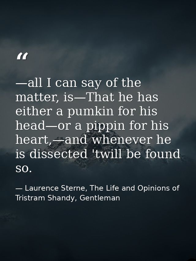 —all I can say of the matter, is—That he has either a pumkin for his head—or a pippin for his heart,—and whenever he is  — Laurence Sterne, The Life and Opinions of Tristram Shandy, Gentleman