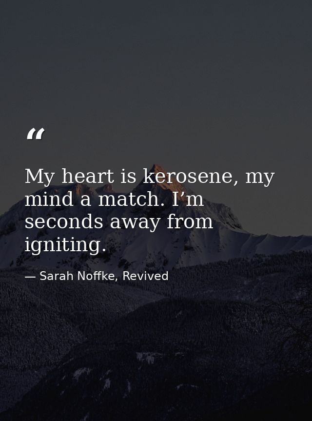 My heart is kerosene, my mind a match. I’m seconds away from igniting. — Sarah Noffke, Revived