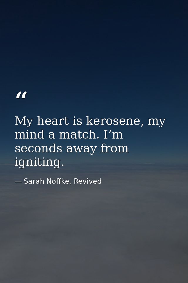 My heart is kerosene, my mind a match. I’m seconds away from igniting. — Sarah Noffke, Revived