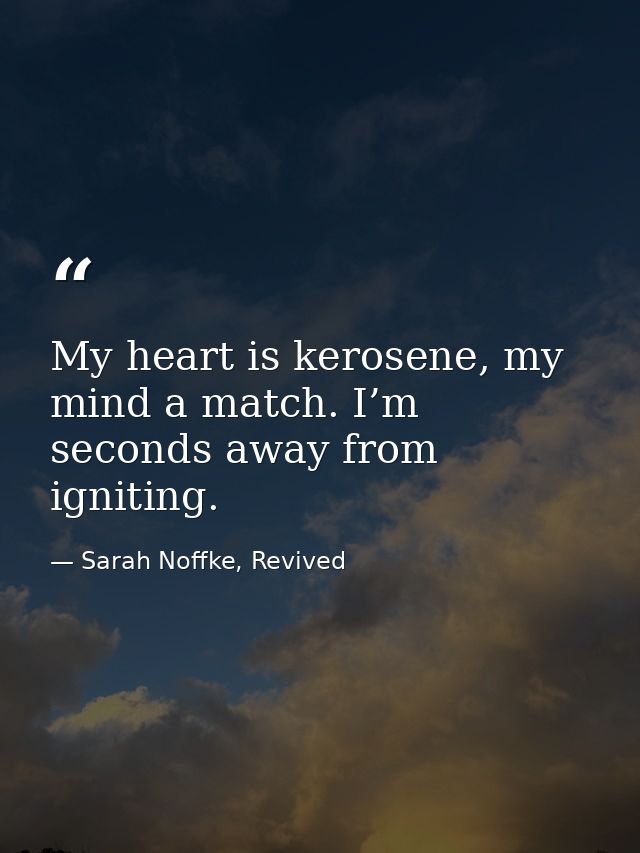 My heart is kerosene, my mind a match. I’m seconds away from igniting. — Sarah Noffke, Revived