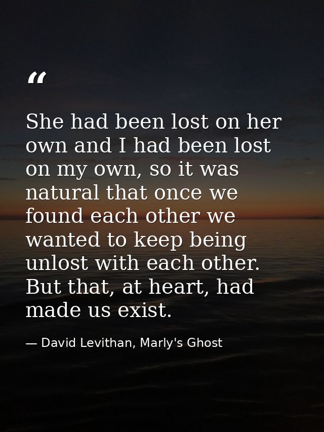She had been lost on her own and I had been lost on my own, so it was natural that once we found each other we wanted to — David Levithan, Marly's Ghost