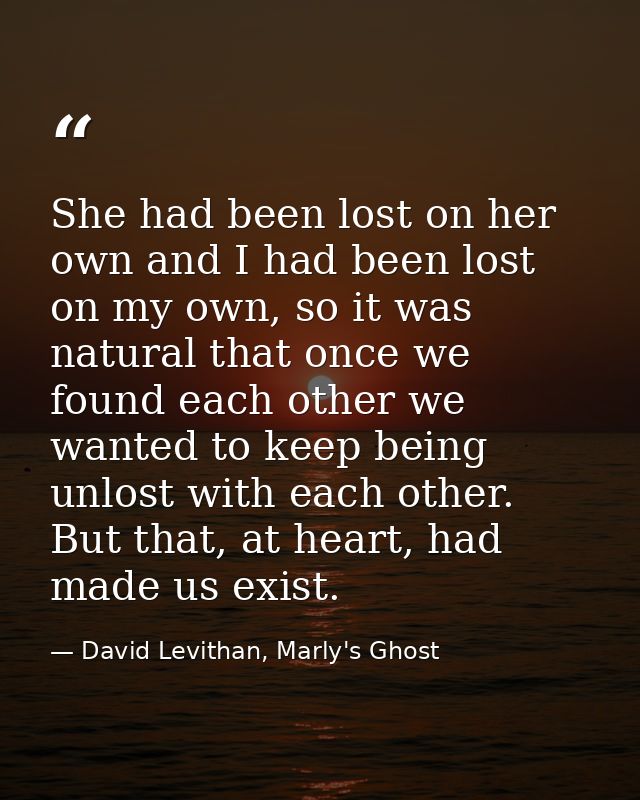 She had been lost on her own and I had been lost on my own, so it was natural that once we found each other we wanted to — David Levithan, Marly's Ghost