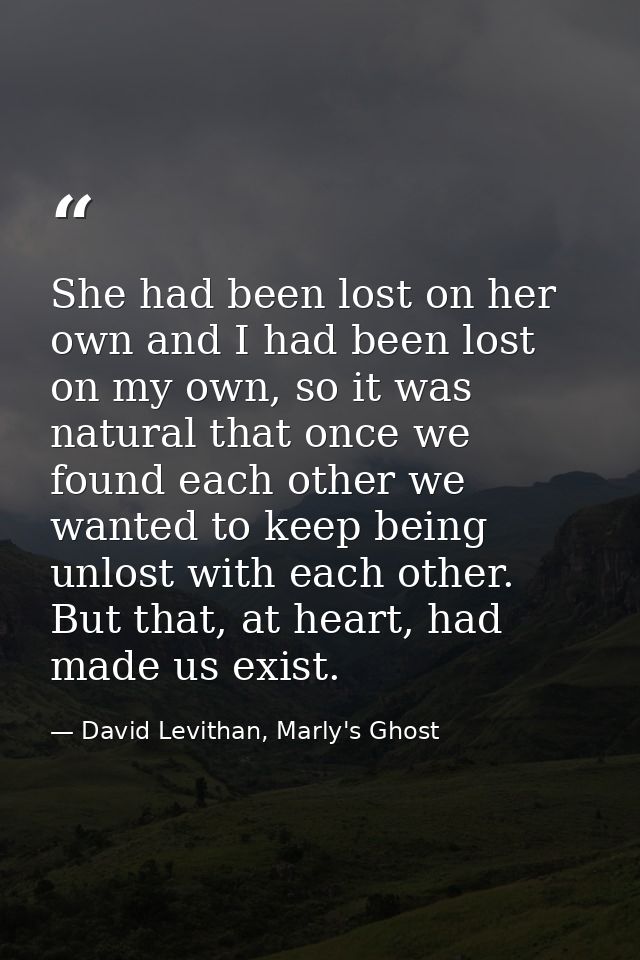 She had been lost on her own and I had been lost on my own, so it was natural that once we found each other we wanted to — David Levithan, Marly's Ghost