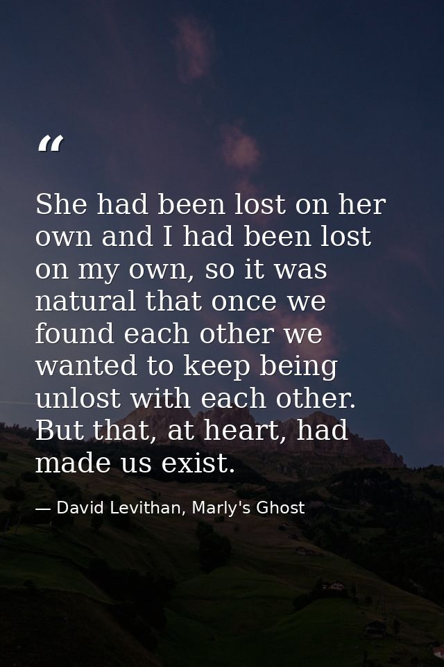She had been lost on her own and I had been lost on my own, so it was natural that once we found each other we wanted to — David Levithan, Marly's Ghost