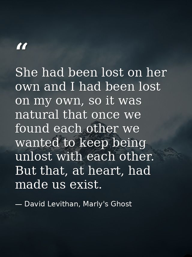 She had been lost on her own and I had been lost on my own, so it was natural that once we found each other we wanted to — David Levithan, Marly's Ghost