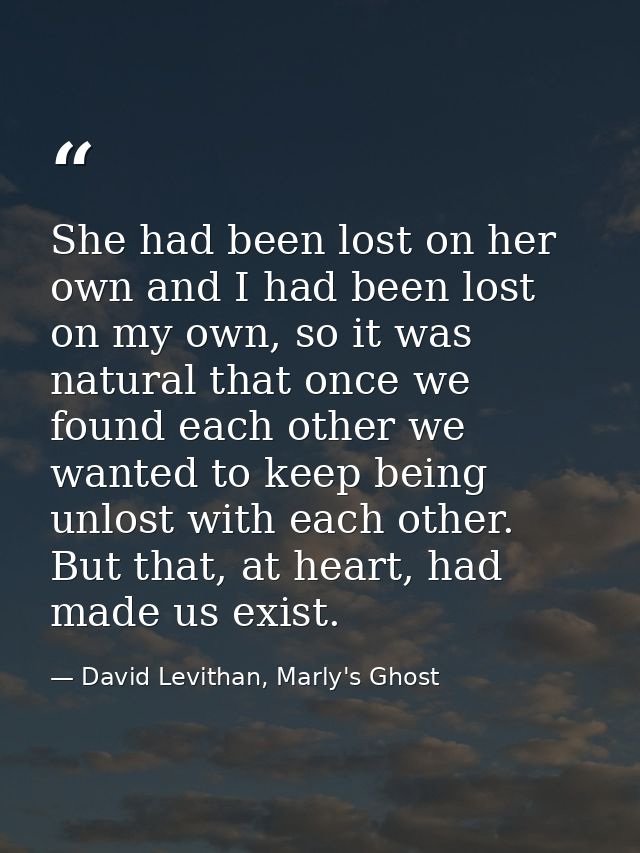 She had been lost on her own and I had been lost on my own, so it was natural that once we found each other we wanted to — David Levithan, Marly's Ghost