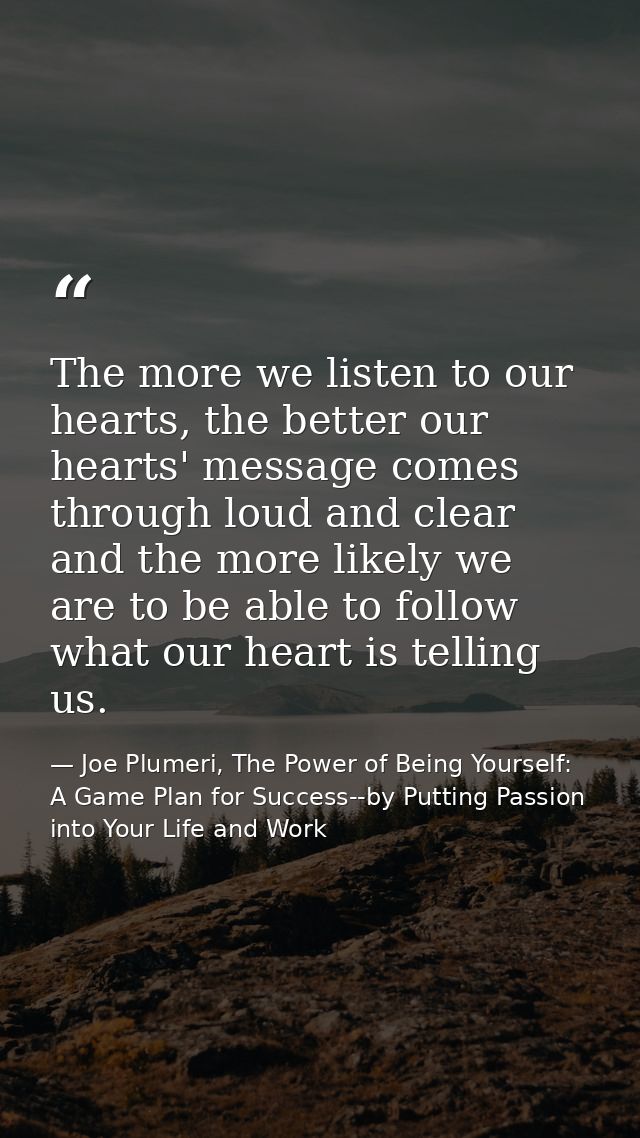 The more we listen to our hearts, the better our hearts' message comes through loud and clear and the more likely we are — Joe Plumeri, The Power of Being Yourself: A Game Plan for Success--by Putting Passion into Your Life and Work
