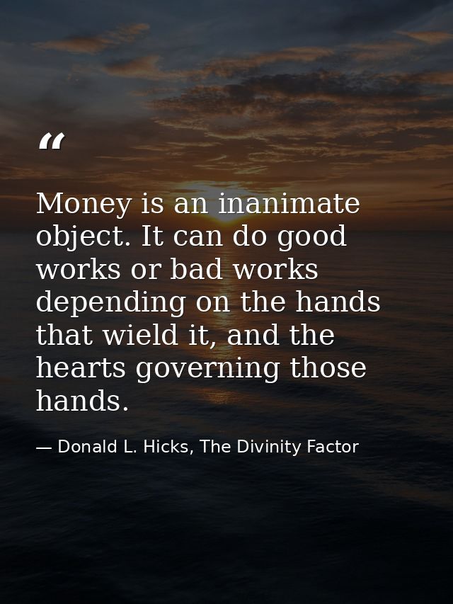 Money is an inanimate object. It can do good works or bad works depending on the hands that wield it, and the hearts gov — Donald L. Hicks, The Divinity Factor